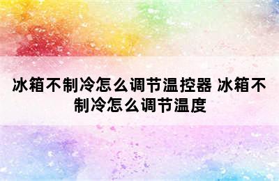 冰箱不制冷怎么调节温控器 冰箱不制冷怎么调节温度